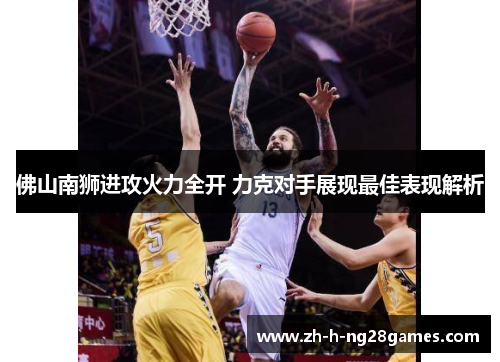 佛山南狮进攻火力全开 力克对手展现最佳表现解析 佛山南狮进攻火力全开 力克对手展现最佳表现解析