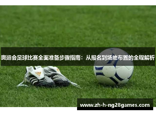 奥运会足球比赛全面准备步骤指南:从报名到场地布置的全程解析 奥运会足球比赛全面准备步骤指南:从报名到场地布置的全程解析