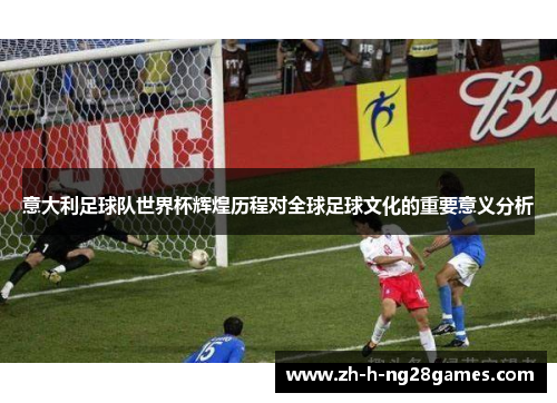 意大利足球队世界杯辉煌历程对全球足球文化的重要意义分析 意大利足球队世界杯辉煌历程对全球足球文化的重要意义分析