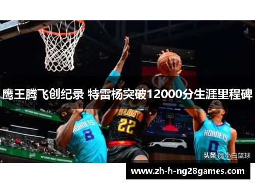 鹰王腾飞创纪录 特雷杨突破12000分生涯里程碑