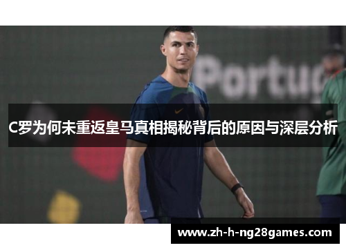 C罗为何未重返皇马真相揭秘背后的原因与深层分析 C罗为何未重返皇马真相揭秘背后的原因与深层分析