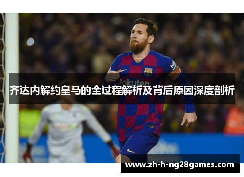 齐达内解约皇马的全过程解析及背后原因深度剖析