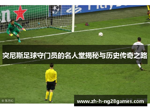 突尼斯足球守门员的名人堂揭秘与历史传奇之路 突尼斯足球守门员的名人堂揭秘与历史传奇之路
