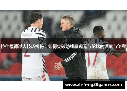 拉什福德过人技巧揭秘：如何突破防线展现无与伦比的速度与创意
