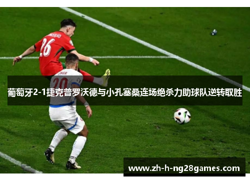 葡萄牙2-1捷克普罗沃德与小孔塞桑连场绝杀力助球队逆转取胜 葡萄牙2-1捷克普罗沃德与小孔塞桑连场绝杀力助球队逆转取胜