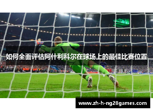 如何全面评估阿什利科尔在球场上的最佳比赛位置 如何全面评估阿什利科尔在球场上的最佳比赛位置