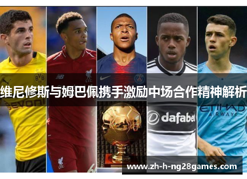 维尼修斯与姆巴佩携手激励中场合作精神解析 维尼修斯与姆巴佩携手激励中场合作精神解析