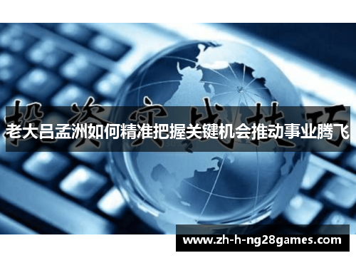 老大吕孟洲如何精准把握关键机会推动事业腾飞 老大吕孟洲如何精准把握关键机会推动事业腾飞