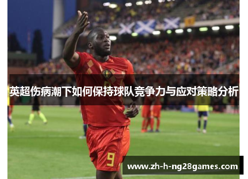英超伤病潮下如何保持球队竞争力与应对策略分析 英超伤病潮下如何保持球队竞争力与应对策略分析