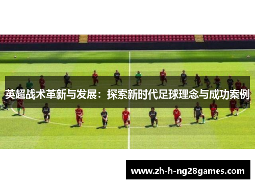 英超战术革新与发展:探索新时代足球理念与成功案例 英超战术革新与发展:探索新时代足球理念与成功案例