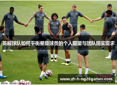 英超球队如何平衡星级球员的个人期望与团队现实需求