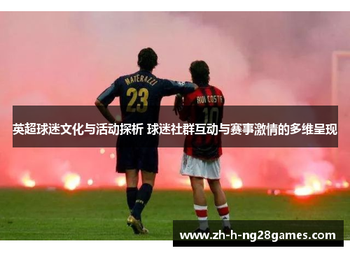 英超球迷文化与活动探析 球迷社群互动与赛事激情的多维呈现 英超球迷文化与活动探析 球迷社群互动与赛事激情的多维呈现