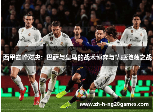 西甲巅峰对决:巴萨与皇马的战术博弈与情感激荡之战 西甲巅峰对决:巴萨与皇马的战术博弈与情感激荡之战