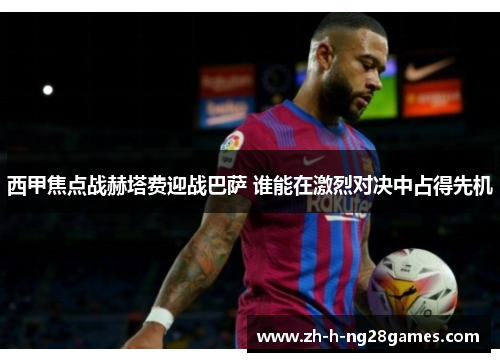 西甲焦点战赫塔费迎战巴萨 谁能在激烈对决中占得先机 西甲焦点战赫塔费迎战巴萨 谁能在激烈对决中占得先机
