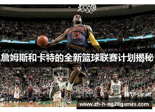 詹姆斯和卡特的全新篮球联赛计划揭秘 詹姆斯和卡特的全新篮球联赛计划揭秘
