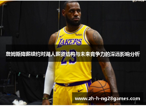 詹姆斯降薪续约对湖人薪资结构与未来竞争力的深远影响分析 詹姆斯降薪续约对湖人薪资结构与未来竞争力的深远影响分析