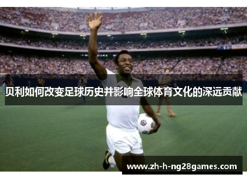 贝利如何改变足球历史并影响全球体育文化的深远贡献 贝利如何改变足球历史并影响全球体育文化的深远贡献