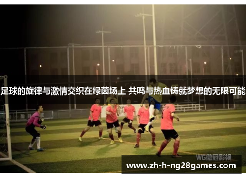 足球的旋律与激情交织在绿茵场上 共鸣与热血铸就梦想的无限可能 足球的旋律与激情交织在绿茵场上 共鸣与热血铸就梦想的无限可能