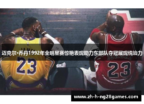 迈克尔·乔丹1992年全明星赛惊艳表现助力东部队夺冠展现统治力