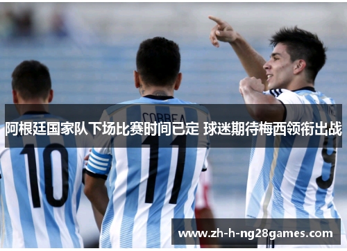 阿根廷国家队下场比赛时间已定 球迷期待梅西领衔出战 阿根廷国家队下场比赛时间已定 球迷期待梅西领衔出战