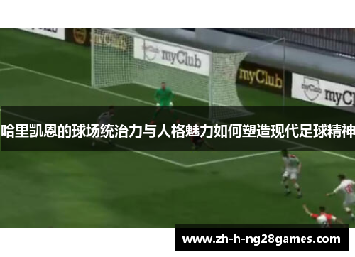 哈里凯恩的球场统治力与人格魅力如何塑造现代足球精神