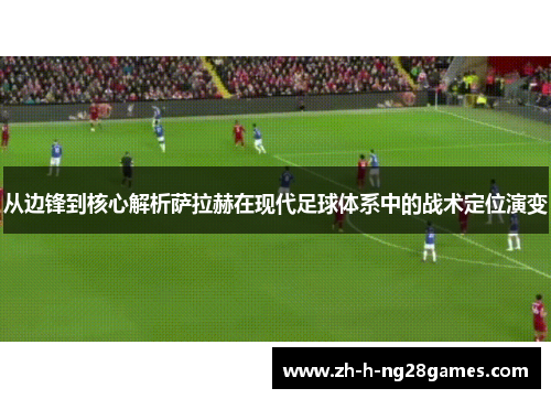 从边锋到核心解析萨拉赫在现代足球体系中的战术定位演变 从边锋到核心解析萨拉赫在现代足球体系中的战术定位演变
