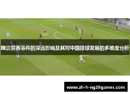 魏震禁赛事件的深远影响及其对中国排球发展的多维度分析 魏震禁赛事件的深远影响及其对中国排球发展的多维度分析