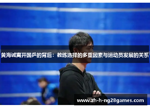 黄海诚离开国乒的背后:教练选择的多重因素与运动员发展的关系 黄海诚离开国乒的背后:教练选择的多重因素与运动员发展的关系