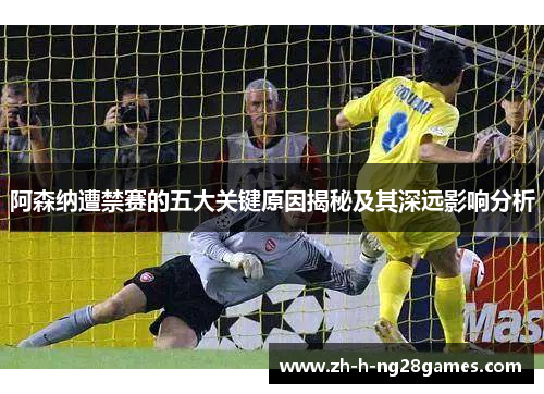 阿森纳遭禁赛的五大关键原因揭秘及其深远影响分析