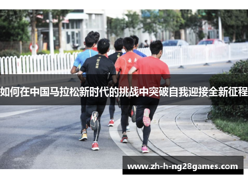 如何在中国马拉松新时代的挑战中突破自我迎接全新征程 如何在中国马拉松新时代的挑战中突破自我迎接全新征程