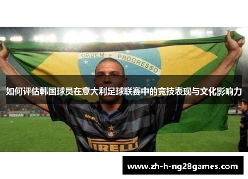 如何评估韩国球员在意大利足球联赛中的竞技表现与文化影响力
