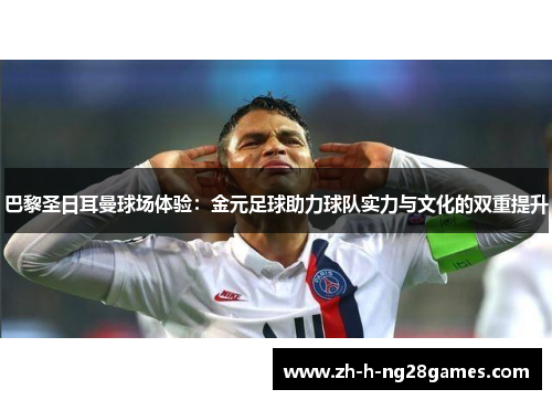 巴黎圣日耳曼球场体验：金元足球助力球队实力与文化的双重提升