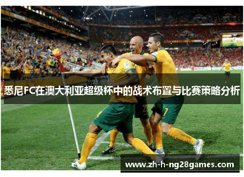 悉尼FC在澳大利亚超级杯中的战术布置与比赛策略分析 悉尼FC在澳大利亚超级杯中的战术布置与比赛策略分析