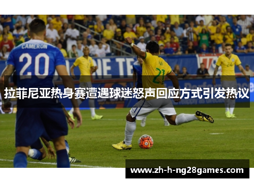 拉菲尼亚热身赛遭遇球迷怒声回应方式引发热议 拉菲尼亚热身赛遭遇球迷怒声回应方式引发热议