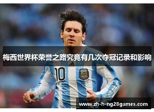 梅西世界杯荣誉之路究竟有几次夺冠记录和影响 梅西世界杯荣誉之路究竟有几次夺冠记录和影响