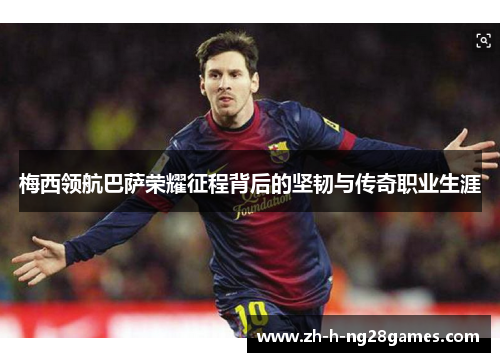 梅西领航巴萨荣耀征程背后的坚韧与传奇职业生涯