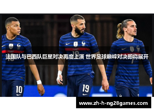 法国队与巴西队巨星对决再度上演 世界足球巅峰对决即将展开