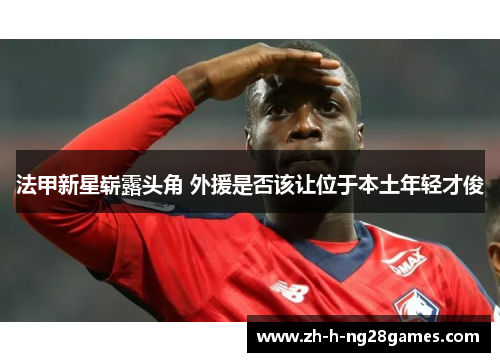 法甲新星崭露头角 外援是否该让位于本土年轻才俊 法甲新星崭露头角 外援是否该让位于本土年轻才俊