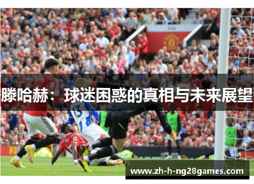 滕哈赫:球迷困惑的真相与未来展望 滕哈赫:球迷困惑的真相与未来展望