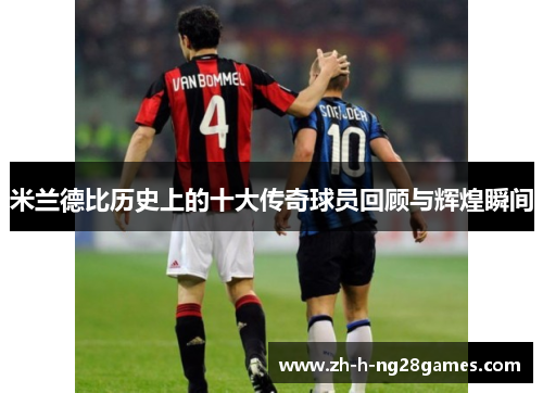 米兰德比历史上的十大传奇球员回顾与辉煌瞬间 米兰德比历史上的十大传奇球员回顾与辉煌瞬间