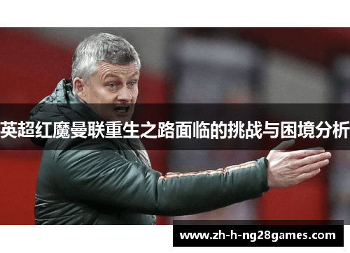 英超红魔曼联重生之路面临的挑战与困境分析 英超红魔曼联重生之路面临的挑战与困境分析