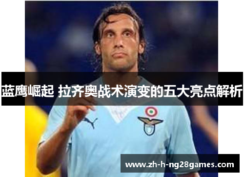 蓝鹰崛起 拉齐奥战术演变的五大亮点解析 蓝鹰崛起 拉齐奥战术演变的五大亮点解析