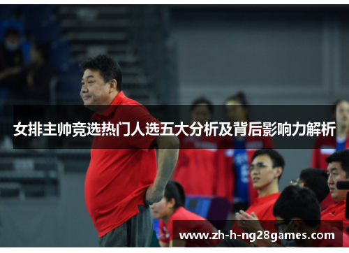 女排主帅竞选热门人选五大分析及背后影响力解析 女排主帅竞选热门人选五大分析及背后影响力解析