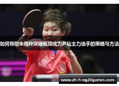 如何帮助朱雨玲突破瓶颈成为乒坛主力选手的策略与方法