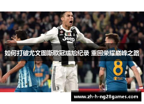 如何打破尤文图斯欧冠尴尬纪录 重回荣耀巅峰之路