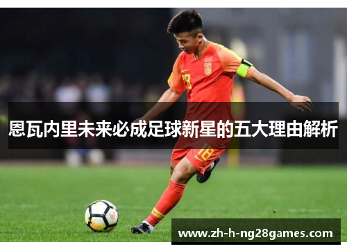 恩瓦内里未来必成足球新星的五大理由解析 恩瓦内里未来必成足球新星的五大理由解析