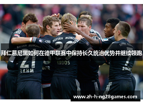 拜仁慕尼黑如何在德甲联赛中保持长久统治优势并继续领跑 拜仁慕尼黑如何在德甲联赛中保持长久统治优势并继续领跑