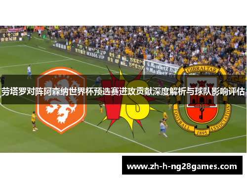 劳塔罗对阵阿森纳世界杯预选赛进攻贡献深度解析与球队影响评估 劳塔罗对阵阿森纳世界杯预选赛进攻贡献深度解析与球队影响评估
