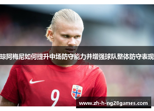 琼阿梅尼如何提升中场防守能力并增强球队整体防守表现