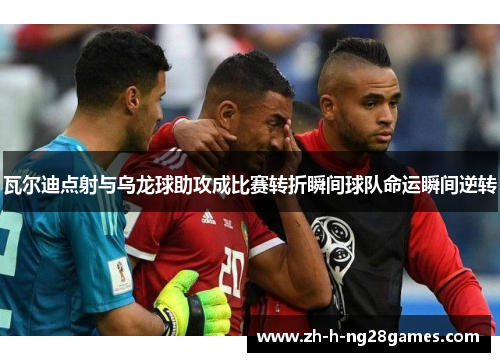 瓦尔迪点射与乌龙球助攻成比赛转折瞬间球队命运瞬间逆转